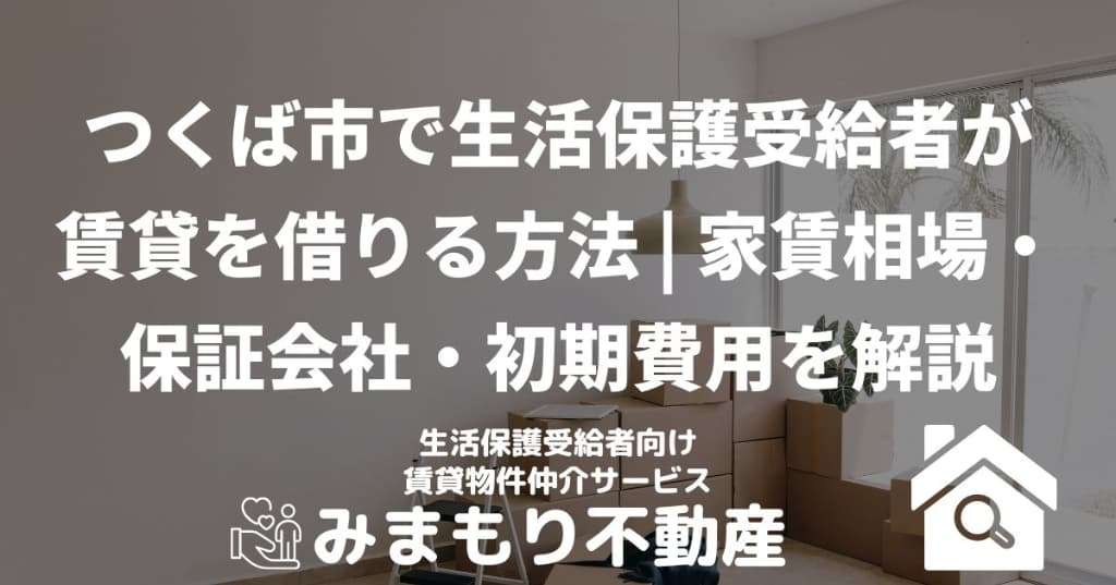 つくば市で生活保護受給者が賃貸を借りる方法 | 家賃相場・保証会社・初期費用を解説