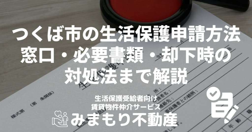 つくば市の生活保護申請方法 | 窓口・必要書類・却下時の対処法まで解説